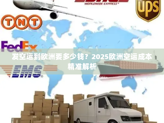 发空运到欧洲要多少钱?2025欧洲空运成本精准解析 发空运到欧洲要多少钱?2025欧洲空运成本精准解析