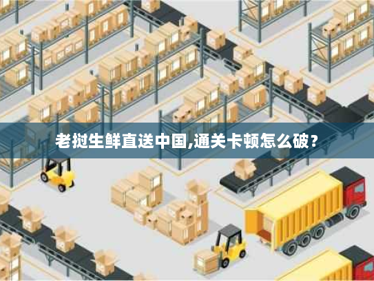 老挝生鲜直送中国,通关卡顿怎么破? 老挝生鲜直送中国,通关卡顿怎么破?