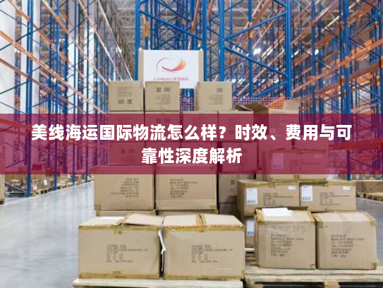 美线海运国际物流怎么样?时效、费用与可靠性深度解析 美线海运国际物流怎么样?时效、费用与可靠性深度解析