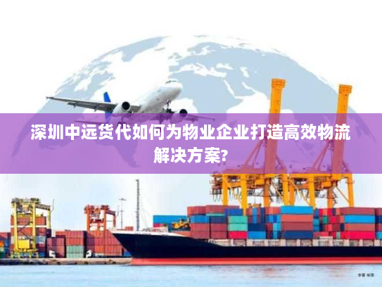 深圳中远货代如何为物业企业打造高效物流解决方案? 深圳中远货代如何为物业企业打造高效物流解决方案?