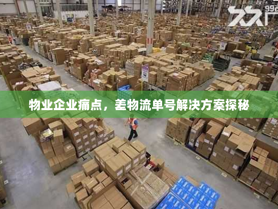 物业企业痛点,差物流单号解决方案探秘 物业企业痛点,差物流单号解决方案探秘