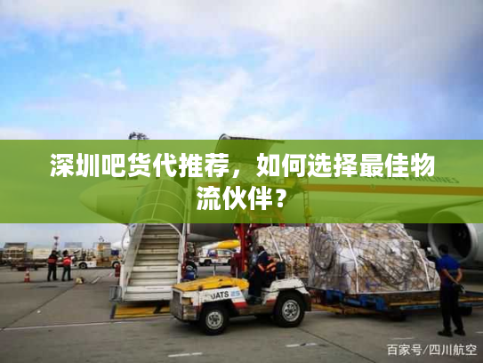 深圳吧货代推荐,如何选择最佳物流伙伴? 深圳吧货代推荐,如何选择最佳物流伙伴?