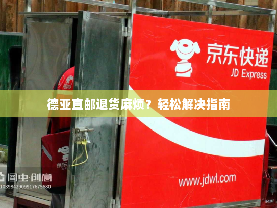 德亚直邮退货麻烦?轻松解决指南 德亚直邮退货麻烦?轻松解决指南