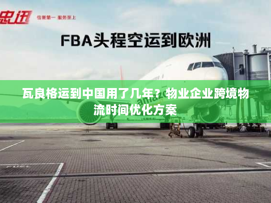 瓦良格运到中国用了几年？物业企业跨境物流时间优化方案