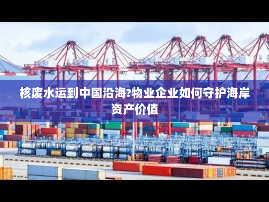 核废水运到中国沿海?物业企业如何守护海岸资产价值 核废水运到中国沿海?物业企业如何守护海岸资产价值