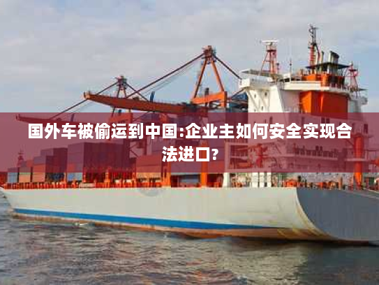 国外车被偷运到中国:企业主如何安全实现合法进口? 国外车被偷运到中国:企业主如何安全实现合法进口?