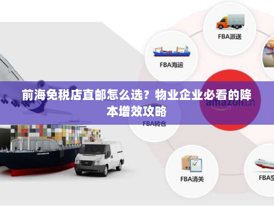 前海免税店直邮怎么选?物业企业必看的降本增效攻略 前海免税店直邮怎么选?物业企业必看的降本增效攻略