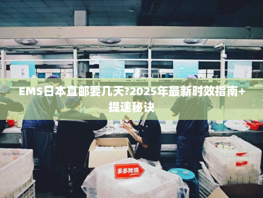 EMS日本直邮要几天?2025年最新时效指南+提速秘诀 EMS日本直邮要几天?2025年最新时效指南+提速秘诀