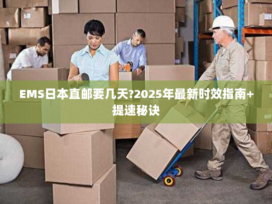 EMS日本直邮要几天?2025年最新时效指南+提速秘诀 EMS日本直邮要几天?2025年最新时效指南+提速秘诀