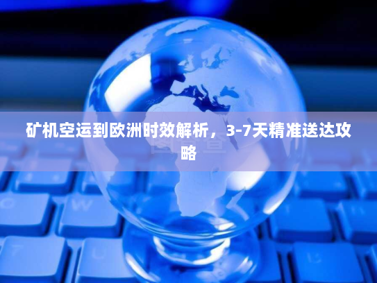 矿机空运到欧洲时效解析，3-7天精准送达攻略
