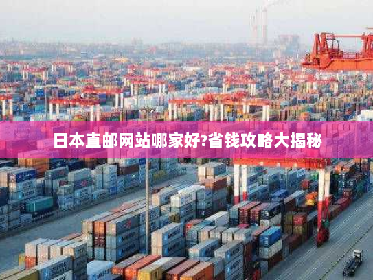 日本直邮网站哪家好?省钱攻略大揭秘 日本直邮网站哪家好?省钱攻略大揭秘
