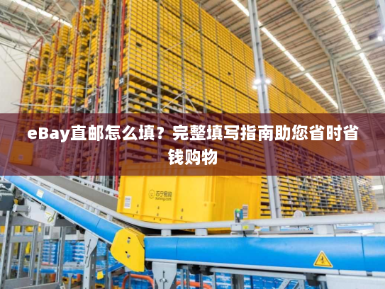 eBay直邮怎么填？完整填写指南助您省时省钱购物