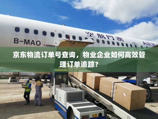 京东物流订单号查询,物业企业如何高效管理订单追踪? 京东物流订单号查询,物业企业如何高效管理订单追踪?