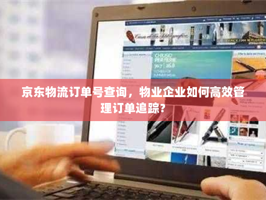 京东物流订单号查询，物业企业如何高效管理订单追踪？