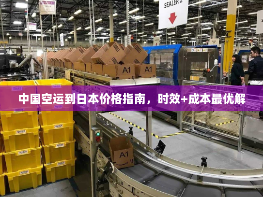 中国空运到日本价格指南，时效+成本最优解