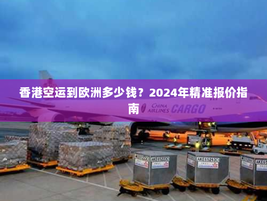 香港空运到欧洲多少钱？2024年精准报价指南