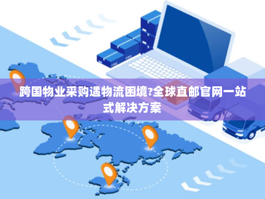 跨国物业采购遇物流困境?全球直邮官网一站式解决方案 跨国物业采购遇物流困境?全球直邮官网一站式解决方案