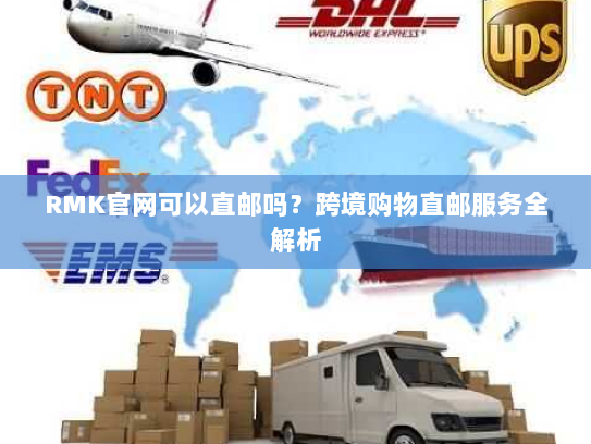 RMK官网可以直邮吗?跨境购物直邮服务全解析 RMK官网可以直邮吗?跨境购物直邮服务全解析