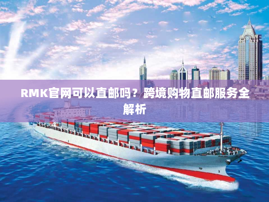 RMK官网可以直邮吗?跨境购物直邮服务全解析 RMK官网可以直邮吗?跨境购物直邮服务全解析