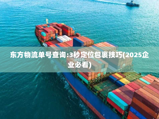 东方物流单号查询:3秒定位包裹技巧(2025企业必看)