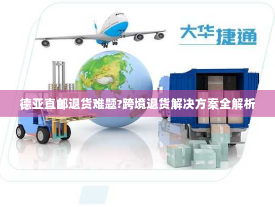 德亚直邮退货难题?跨境退货解决方案全解析 德亚直邮退货难题?跨境退货解决方案全解析