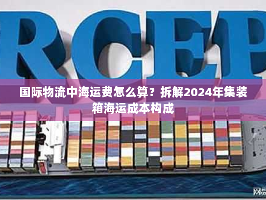 国际物流中海运费怎么算？拆解2024年集装箱海运成本构成