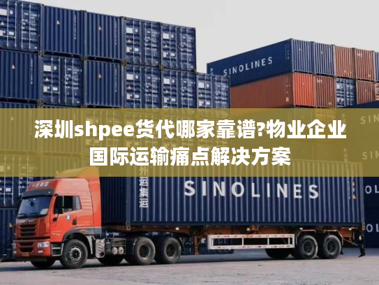 深圳shpee货代哪家靠谱?物业企业国际运输痛点解决方案 深圳shpee货代哪家靠谱?物业企业国际运输痛点解决方案