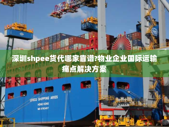 深圳shpee货代哪家靠谱?物业企业国际运输痛点解决方案 深圳shpee货代哪家靠谱?物业企业国际运输痛点解决方案