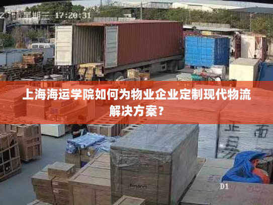 上海海运学院如何为物业企业定制现代物流解决方案？