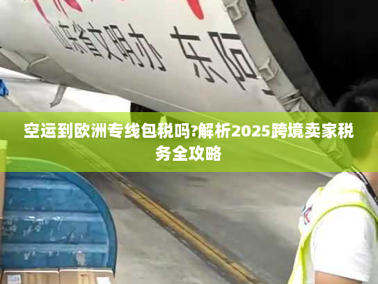 空运到欧洲专线包税吗?解析2025跨境卖家税务全攻略