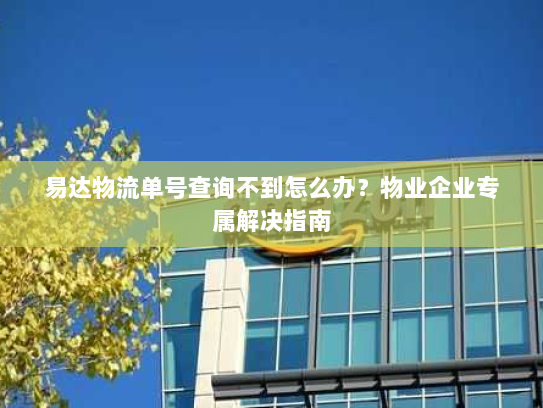 易达物流单号查询不到怎么办？物业企业专属解决指南