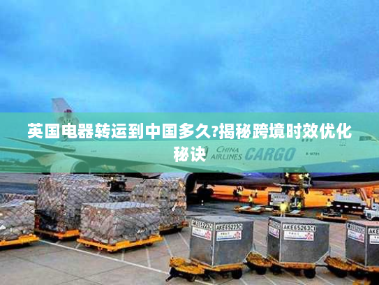 英国电器转运到中国多久?揭秘跨境时效优化秘诀 英国电器转运到中国多久?揭秘跨境时效优化秘诀