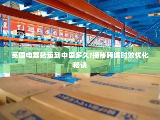英国电器转运到中国多久?揭秘跨境时效优化秘诀 英国电器转运到中国多久?揭秘跨境时效优化秘诀