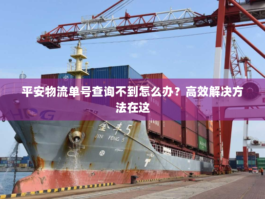 平安物流单号查询不到怎么办?高效解决方法在这 平安物流单号查询不到怎么办?高效解决方法在这