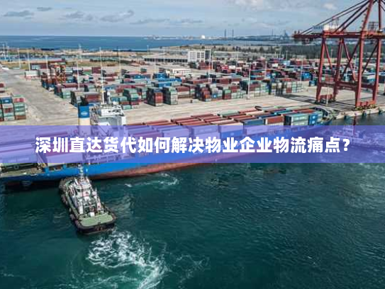 深圳直达货代如何解决物业企业物流痛点? 深圳直达货代如何解决物业企业物流痛点?