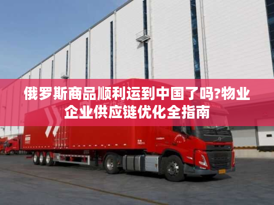 俄罗斯商品顺利运到中国了吗?物业企业供应链优化全指南