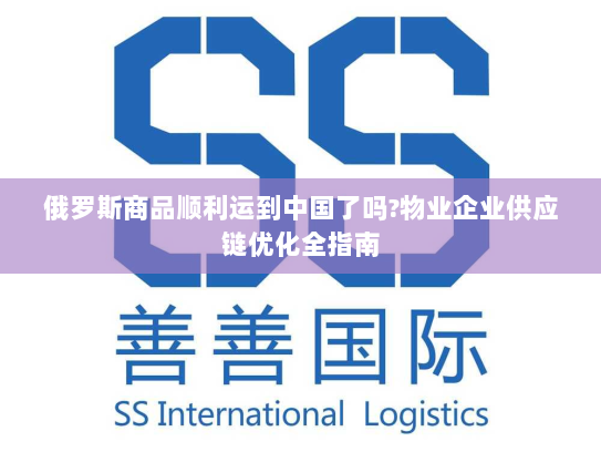 俄罗斯商品顺利运到中国了吗?物业企业供应链优化全指南 俄罗斯商品顺利运到中国了吗?物业企业供应链优化全指南