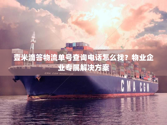 壹米滴答物流单号查询电话怎么找?物业企业专属解决方案 壹米滴答物流单号查询电话怎么找?物业企业专属解决方案