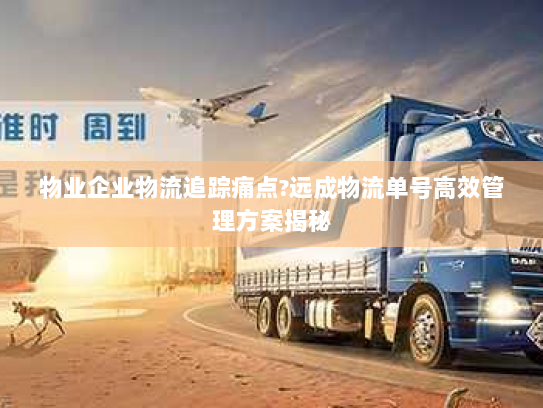 物业企业物流追踪痛点?远成物流单号高效管理方案揭秘 物业企业物流追踪痛点?远成物流单号高效管理方案揭秘