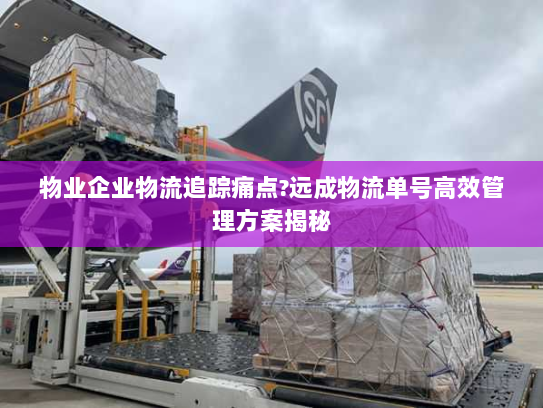 物业企业物流追踪痛点?远成物流单号高效管理方案揭秘 物业企业物流追踪痛点?远成物流单号高效管理方案揭秘