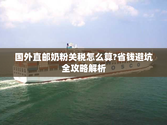 国外直邮奶粉关税怎么算?省钱避坑全攻略解析