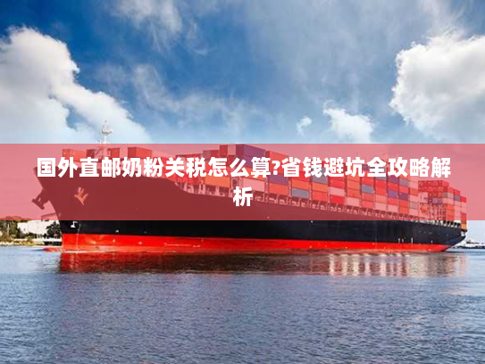 国外直邮奶粉关税怎么算?省钱避坑全攻略解析 国外直邮奶粉关税怎么算?省钱避坑全攻略解析