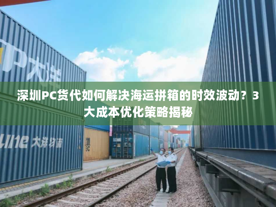 深圳PC货代如何解决海运拼箱的时效波动?3大成本优化策略揭秘 深圳PC货代如何解决海运拼箱的时效波动?3大成本优化策略揭秘