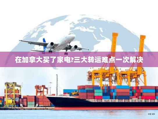 在加拿大买了家电?三大转运难点一次解决 在加拿大买了家电?三大转运难点一次解决