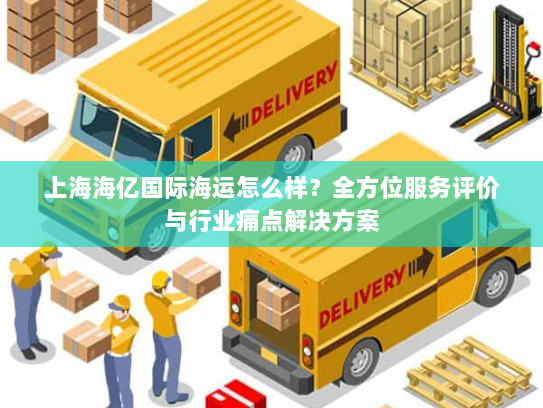 上海海亿国际海运怎么样?全方位服务评价与行业痛点解决方案 上海海亿国际海运怎么样?全方位服务评价与行业痛点解决方案