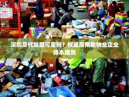 深圳货代加盟可靠吗？权威指南助物业企业降本增效