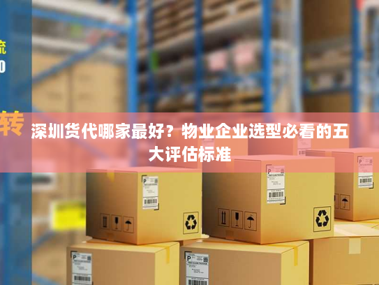 深圳货代哪家最好?物业企业选型必看的五大评估标准 深圳货代哪家最好?物业企业选型必看的五大评估标准