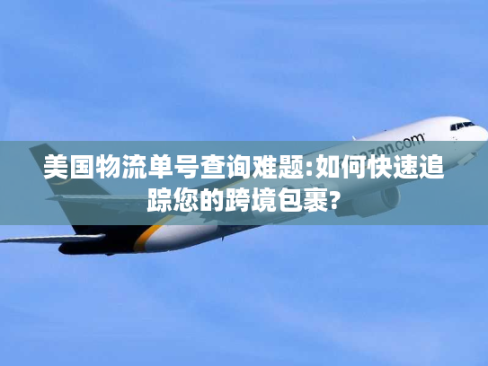 美国物流单号查询难题:如何快速追踪您的跨境包裹? 美国物流单号查询难题:如何快速追踪您的跨境包裹?