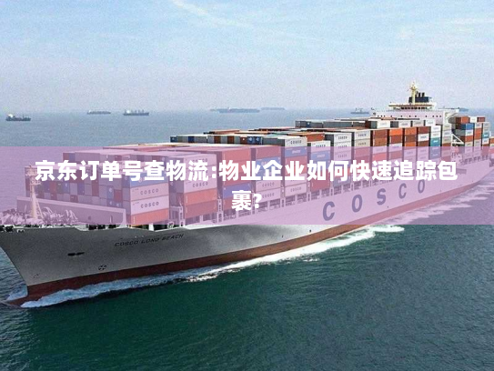 京东订单号查物流:物业企业如何快速追踪包裹?