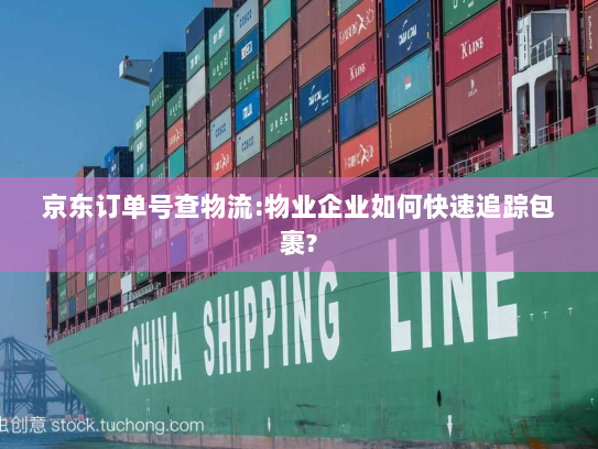 京东订单号查物流:物业企业如何快速追踪包裹? 京东订单号查物流:物业企业如何快速追踪包裹?